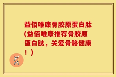 益佰唯康骨胶原蛋白肽(益佰唯康推荐骨胶原蛋白肽，关爱骨骼健康！)