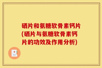 硒片和氨糖软骨素钙片(硒片与氨糖软骨素钙片的功效及作用分析)