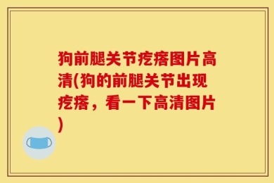 狗前腿关节疙瘩图片高清(狗的前腿关节出现疙瘩，看一下高清图片)