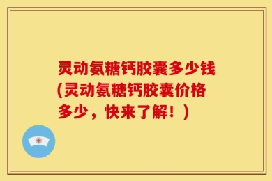 灵动氨糖钙胶囊多少钱(灵动氨糖钙胶囊价格多少，快来了解！)