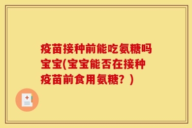 疫苗接种前能吃氨糖吗宝宝(宝宝能否在接种疫苗前食用氨糖？)