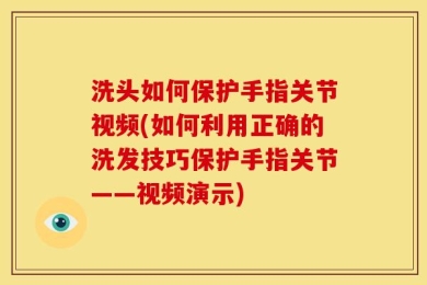洗头如何保护手指关节视频(如何利用正确的洗发技巧保护手指关节——视频演示)