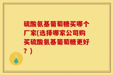 硫酸氨基葡萄糖买哪个厂家(选择哪家公司购买硫酸氨基葡萄糖更好？)