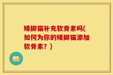矮脚猫补充软骨素吗(如何为你的矮脚猫添加软骨素？)