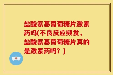 盐酸氨基葡萄糖片激素药吗(不良反应频发，盐酸氨基葡萄糖片真的是激素药吗？)