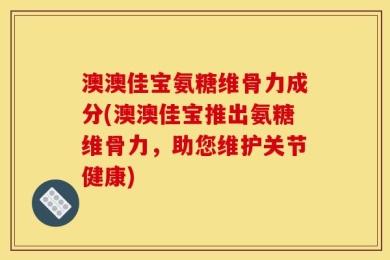 澳澳佳宝氨糖维骨力成分(澳澳佳宝推出氨糖维骨力，助您维护关节健康)