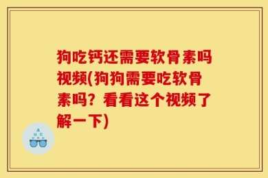 狗吃钙还需要软骨素吗视频(狗狗需要吃软骨素吗？看看这个视频了解一下)
