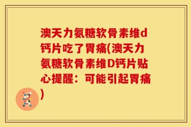 澳天力氨糖软骨素维d钙片吃了胃痛(澳天力氨糖软骨素维D钙片贴心提醒：可能引起胃痛)