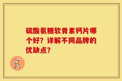 硫酸氨糖软骨素钙片哪个好？详解不同品牌的优缺点？