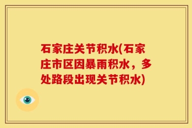 石家庄关节积水(石家庄市区因暴雨积水，多处路段出现关节积水)