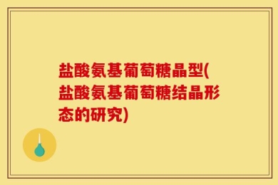 盐酸氨基葡萄糖晶型(盐酸氨基葡萄糖结晶形态的研究)
