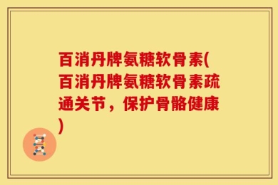 百消丹牌氨糖软骨素(百消丹牌氨糖软骨素疏通关节，保护骨骼健康)
