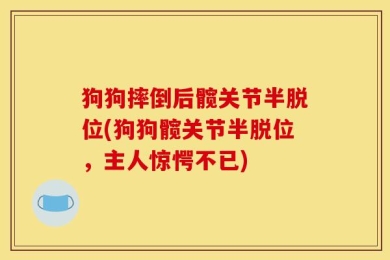狗狗摔倒后髋关节半脱位(狗狗髋关节半脱位，主人惊愕不已)