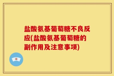 盐酸氨基葡萄糖不良反应(盐酸氨基葡萄糖的副作用及注意事项)