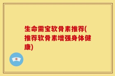 生命需宝软骨素推荐(推荐软骨素增强身体健康)
