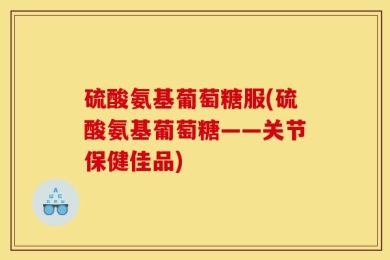 硫酸氨基葡萄糖服(硫酸氨基葡萄糖——关节保健佳品)