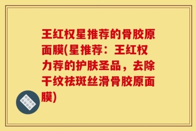 王红权星推荐的骨胶原面膜(星推荐：王红权力荐的护肤圣品，去除干纹祛斑丝滑骨胶原面膜)