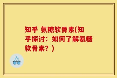 知乎 氨糖软骨素(知乎探讨：如何了解氨糖软骨素？)