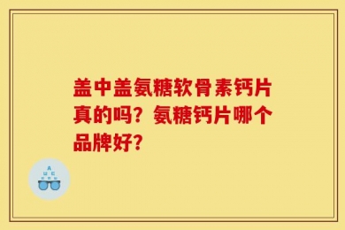 盖中盖氨糖软骨素钙片真的吗？氨糖钙片哪个品牌好？