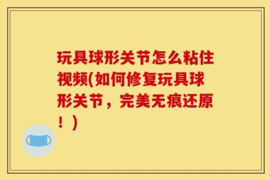 玩具球形关节怎么粘住视频(如何修复玩具球形关节，完美无痕还原！)