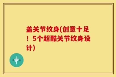 盖关节纹身(创意十足！5个超酷关节纹身设计)