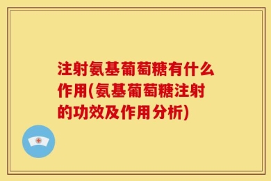 注射氨基葡萄糖有什么作用(氨基葡萄糖注射的功效及作用分析)