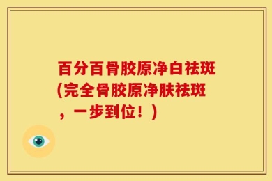 百分百骨胶原净白祛斑(完全骨胶原净肤祛斑，一步到位！)