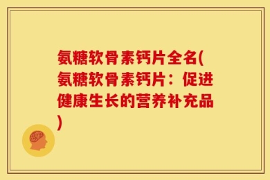 氨糖软骨素钙片全名(氨糖软骨素钙片：促进健康生长的营养补充品)