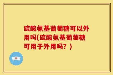 硫酸氨基葡萄糖可以外用吗(硫酸氨基葡萄糖可用于外用吗？)
