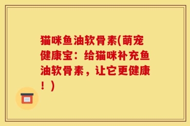猫咪鱼油软骨素(萌宠健康宝：给猫咪补充鱼油软骨素，让它更健康！)