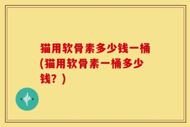 猫用软骨素多少钱一桶(猫用软骨素一桶多少钱？)