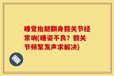 睡觉抬腿翻身髋关节经常响(睡姿不良？髋关节频繁发声求解决)