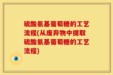 硫酸氨基葡萄糖的工艺流程(从废弃物中提取硫酸氨基葡萄糖的工艺流程)