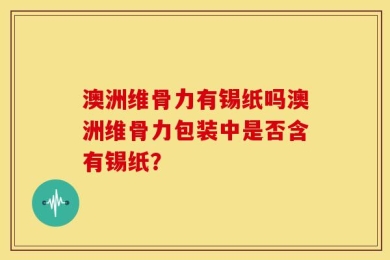 澳洲维骨力有锡纸吗澳洲维骨力包装中是否含有锡纸？