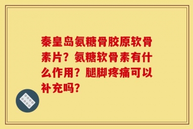 秦皇岛氨糖骨胶原软骨素片？氨糖软骨素有什么作用？腿脚疼痛可以补充吗？