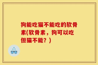 狗能吃猫不能吃的软骨素(软骨素，狗可以吃但猫不能？)
