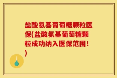 盐酸氨基葡萄糖颗粒医保(盐酸氨基葡萄糖颗粒成功纳入医保范围！)