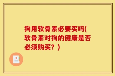 狗用软骨素必要买吗(软骨素对狗的健康是否必须购买？)