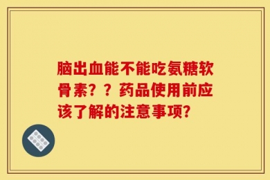 脑出血能不能吃氨糖软骨素？？药品使用前应该了解的注意事项？