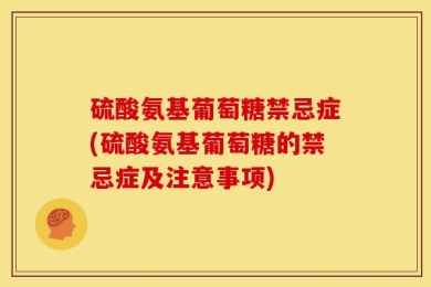 硫酸氨基葡萄糖禁忌症(硫酸氨基葡萄糖的禁忌症及注意事项)