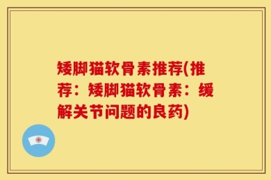 矮脚猫软骨素推荐(推荐：矮脚猫软骨素：缓解关节问题的良药)