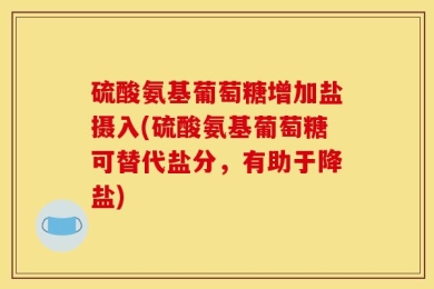 硫酸氨基葡萄糖增加盐摄入(硫酸氨基葡萄糖可替代盐分，有助于降盐)