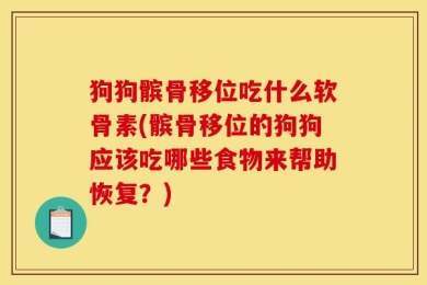 狗狗髌骨移位吃什么软骨素(髌骨移位的狗狗应该吃哪些食物来帮助恢复？)
