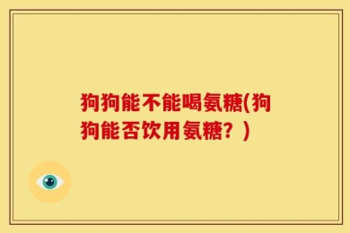 狗狗能不能喝氨糖(狗狗能否饮用氨糖？)