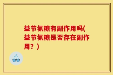 益节氨糖有副作用吗(益节氨糖是否存在副作用？)