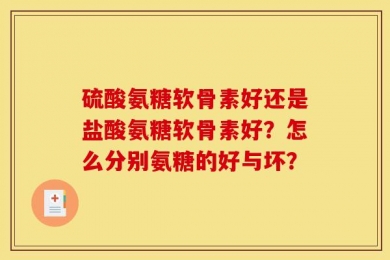硫酸氨糖软骨素好还是盐酸氨糖软骨素好？怎么分别氨糖的好与坏？
