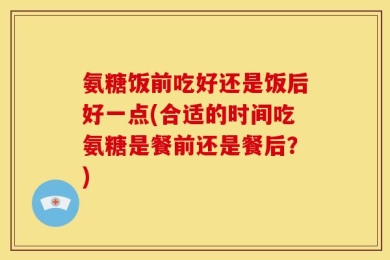 氨糖饭前吃好还是饭后好一点(合适的时间吃氨糖是餐前还是餐后？)