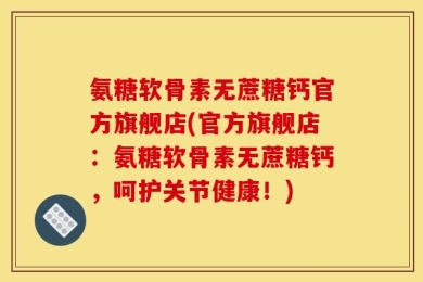 氨糖软骨素无蔗糖钙官方旗舰店(官方旗舰店：氨糖软骨素无蔗糖钙，呵护关节健康！)
