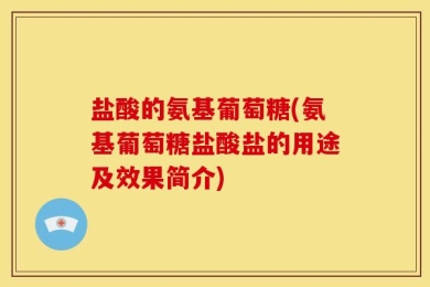 盐酸的氨基葡萄糖(氨基葡萄糖盐酸盐的用途及效果简介)
