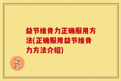 益节维骨力正确服用方法(正确服用益节维骨力方法介绍)